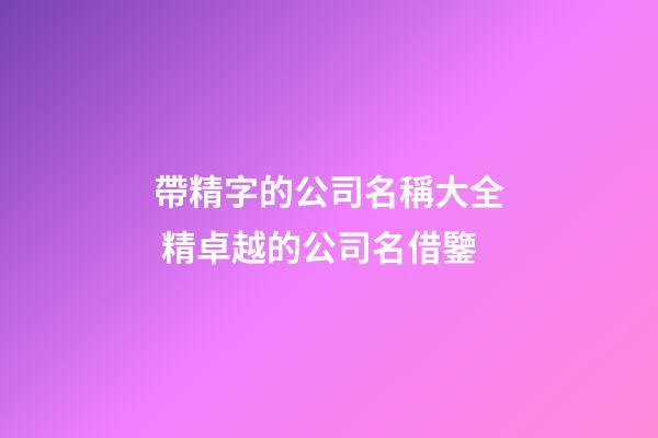 帶精字的公司名稱大全 精卓越的公司名借鑒-第1張-公司起名-玄機派